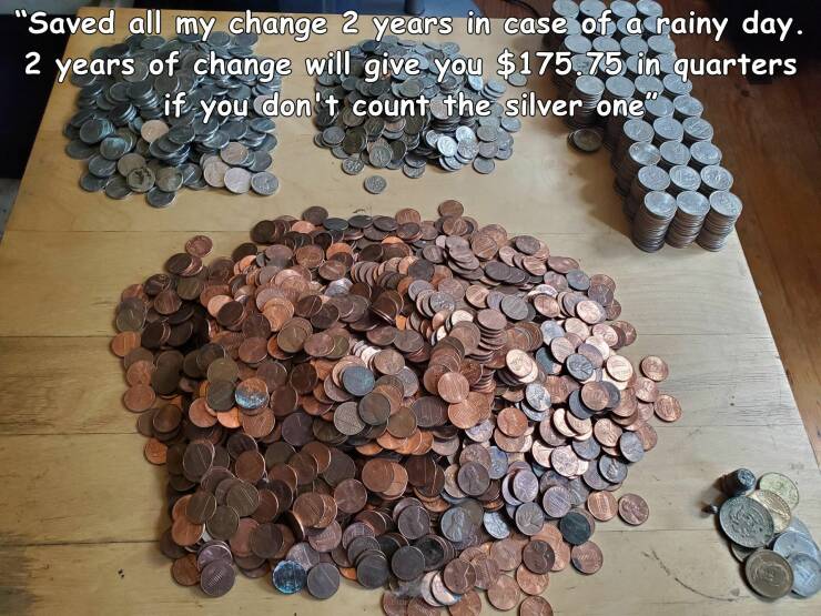 metal - "Saved all my change 2 years in case of a rainy day. 2 years of change will give you $175.75 in quarters if you don't count the silver one