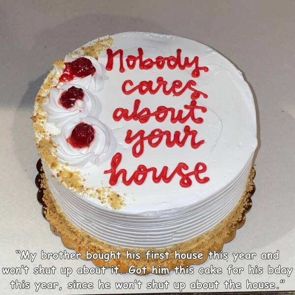cool random pics - whipped cream - Nobody cares about your house "My brother bought his first house this year and won't shut up about it. Got him this cake for his bday this year, since he won't shut up about the house."