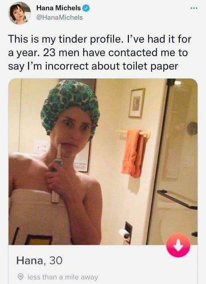 random pics - photo caption - Hana Michels This is my tinder profile. I've had it for a year. 23 men have contacted me to say I'm incorrect about toilet paper Hana, 30 Abs b less than a mile away