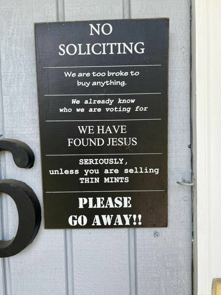random pics - signage - No Soliciting We are too broke to buy anything. We already know who we are voting for We Have Found Jesus Seriously, unless you are selling Thin Mints Please Go Away!!