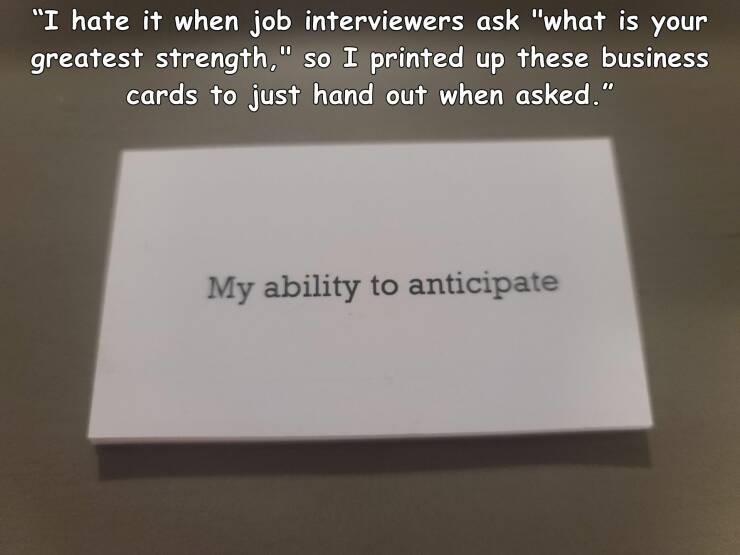 cool random pics and photos - angle - "I hate it when job interviewers ask "what is your greatest strength," so I printed up these business cards to just hand out when asked." My ability to anticipate