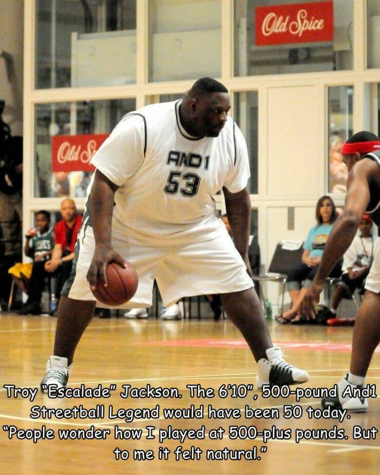 funny random pics and memes - troy jackson escalade - Old S AND1 53 Old Spice Troy Escalade" Jackson. The 6'10", 500pound Andl Streetball Legend would have been 50 today. "People wonder how I played at 500plus pounds. But to me it felt natural."