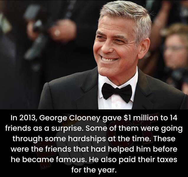 cool random pics - In 2013, George Clooney gave $1 million to 14 friends as a surprise. Some of them were going through some hardships at the time. These were the friends that had helped him before he became famous. He also paid their taxes for the year.