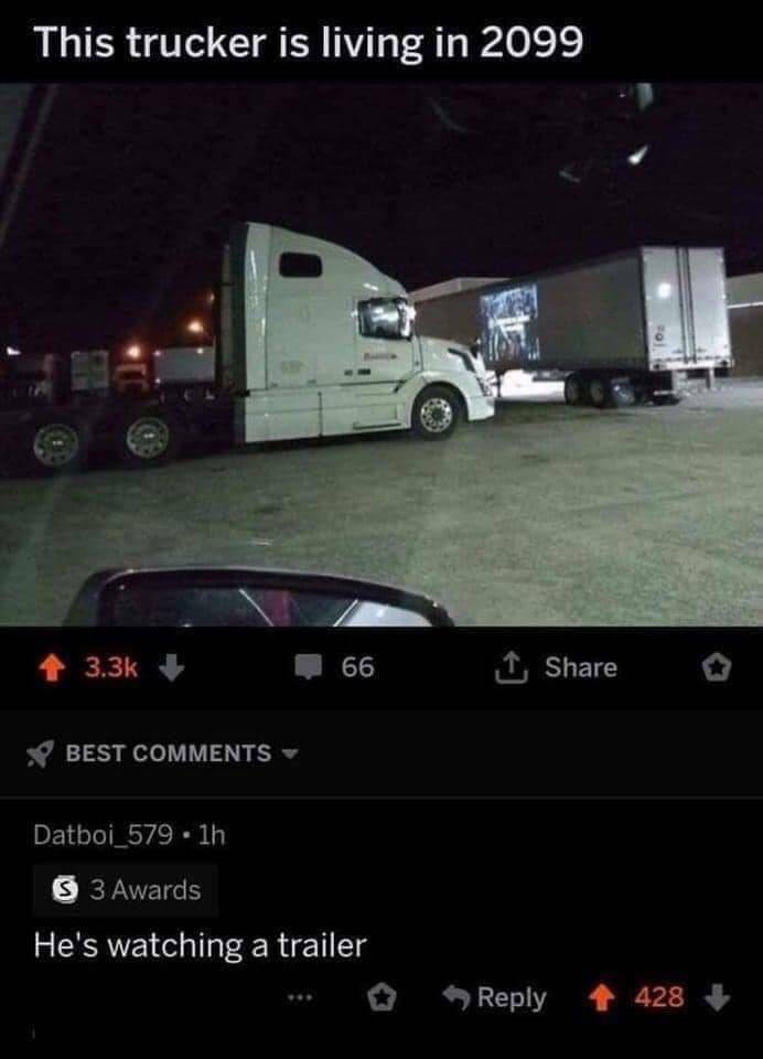 technically the truth the best kind - This trucker is living in 2099 01 28 Best 66 Datboi_579. 1h 53 Awards He's watching a trailer Fol 428