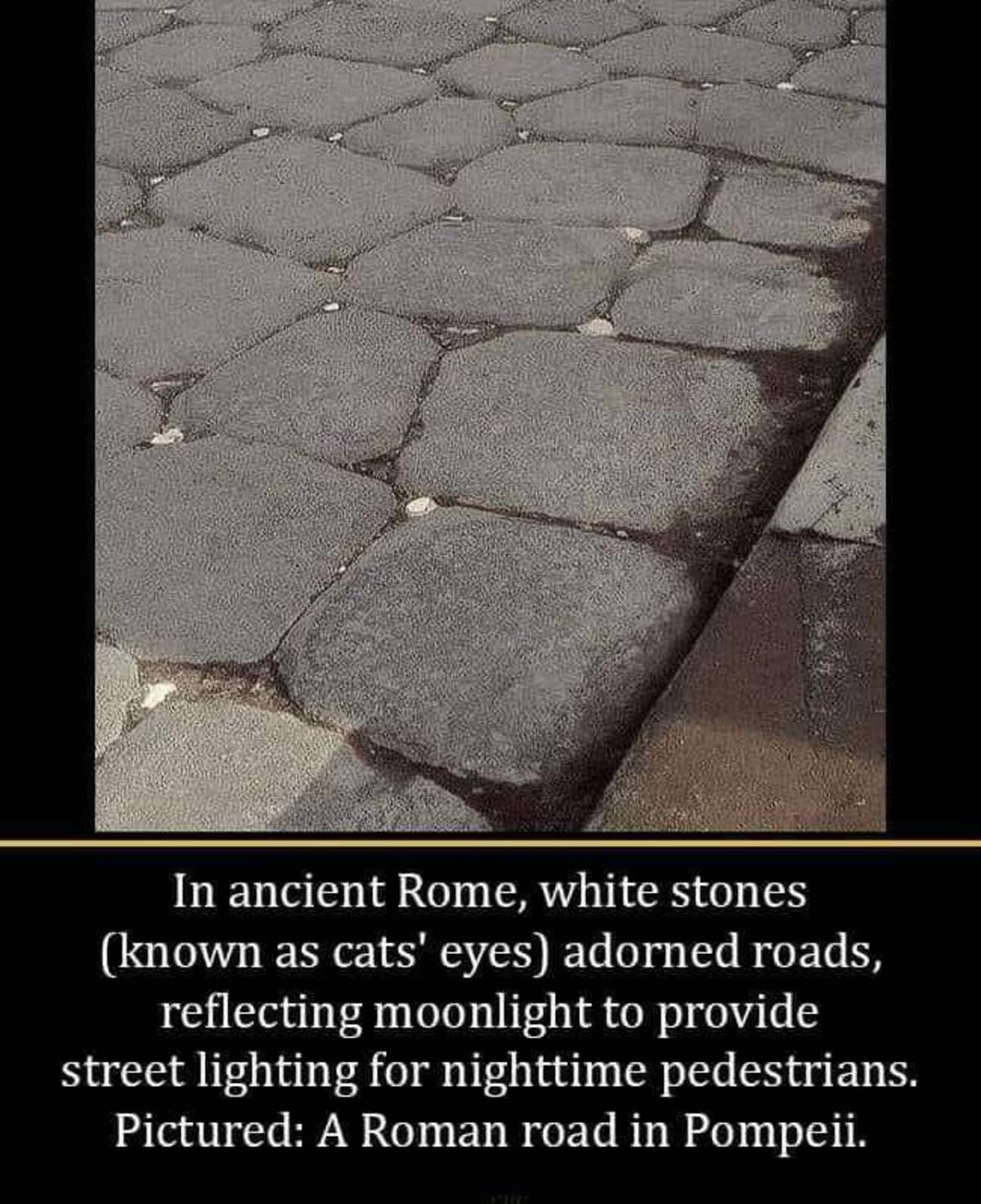 asphalt - In ancient Rome, white stones known as cats' eyes adorned roads, reflecting moonlight to provide street lighting for nighttime pedestrians. Pictured A Roman road in Pompeii.