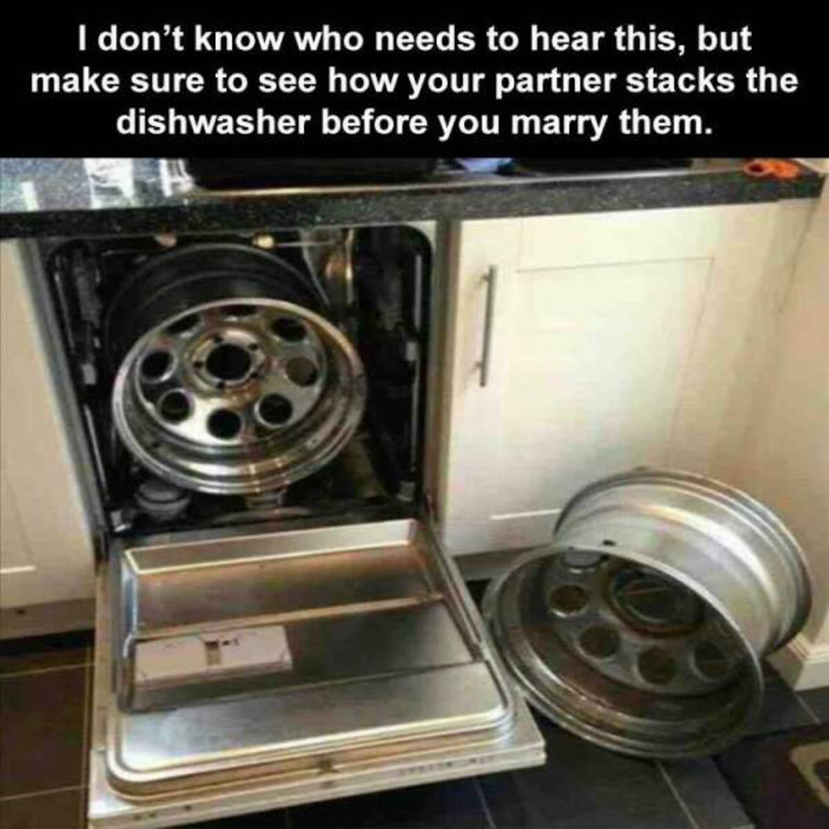 I don't know who needs to hear this, but make sure to see how your partner stacks the dishwasher before you marry them.