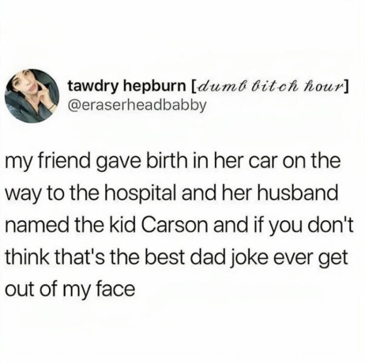 relatable funny tweets - tawdry hepburn dumb bitch hour my friend gave birth in her car on the way to the hospital and her husband named the kid Carson and if you don't think that's the best dad joke ever get out of my face