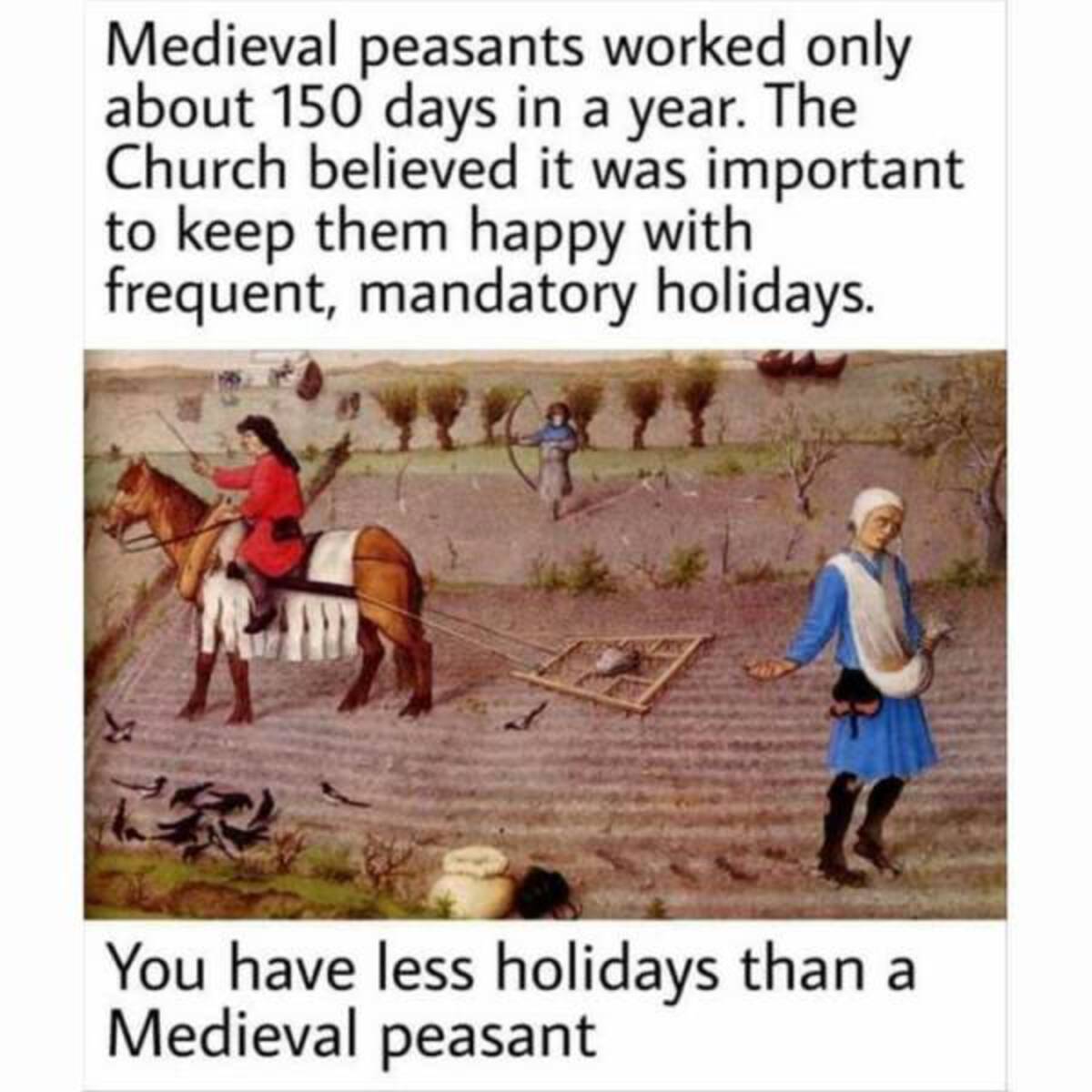medieval peasant memes - Medieval peasants worked only about 150 days in a year. The Church believed it was important to keep them happy with frequent, mandatory holidays. You have less holidays than a Medieval peasant