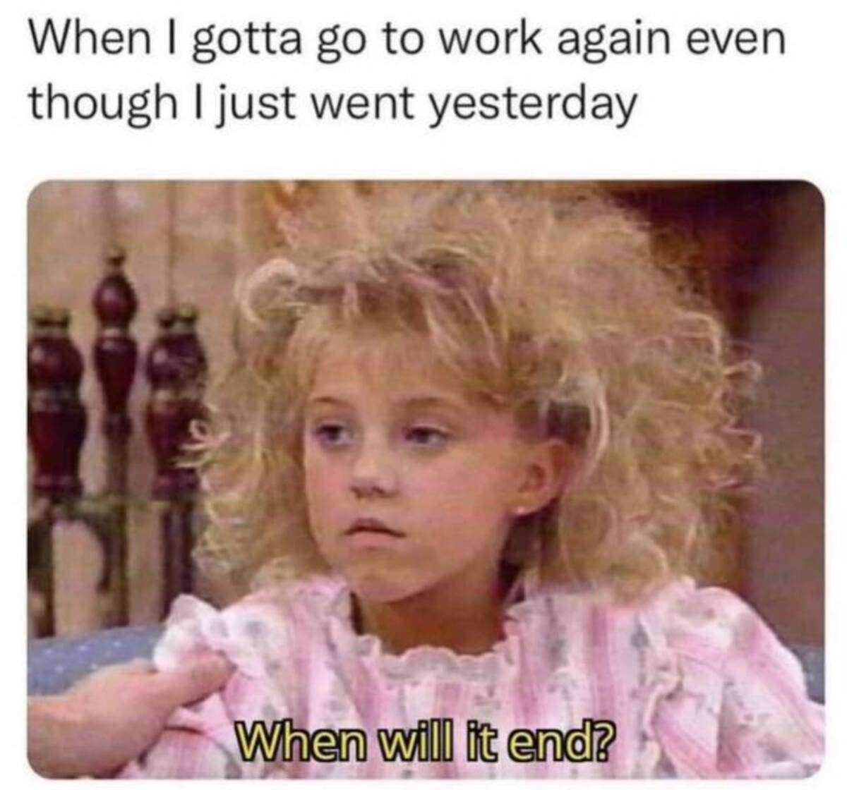 will it end meme - When I gotta go to work again even though I just went yesterday When will it end?