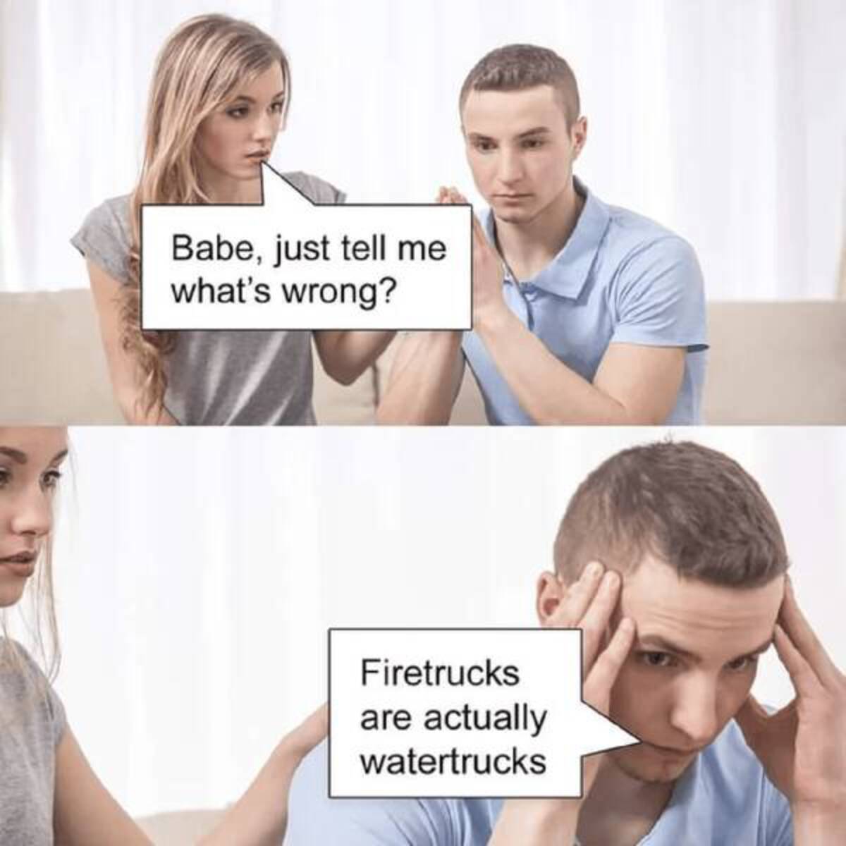 shoulder - Babe, just tell me what's wrong? Firetrucks are actually watertrucks