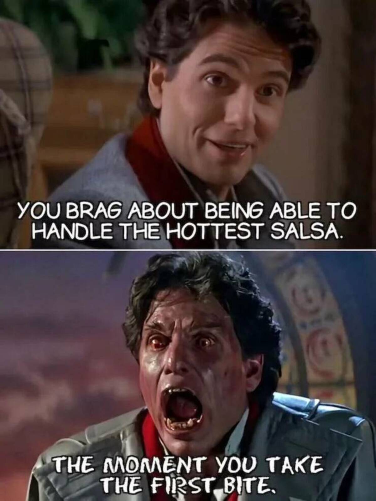 You Brag About Being Able To Handle The Hottest Salsa. The Moment You Take The First Bite.