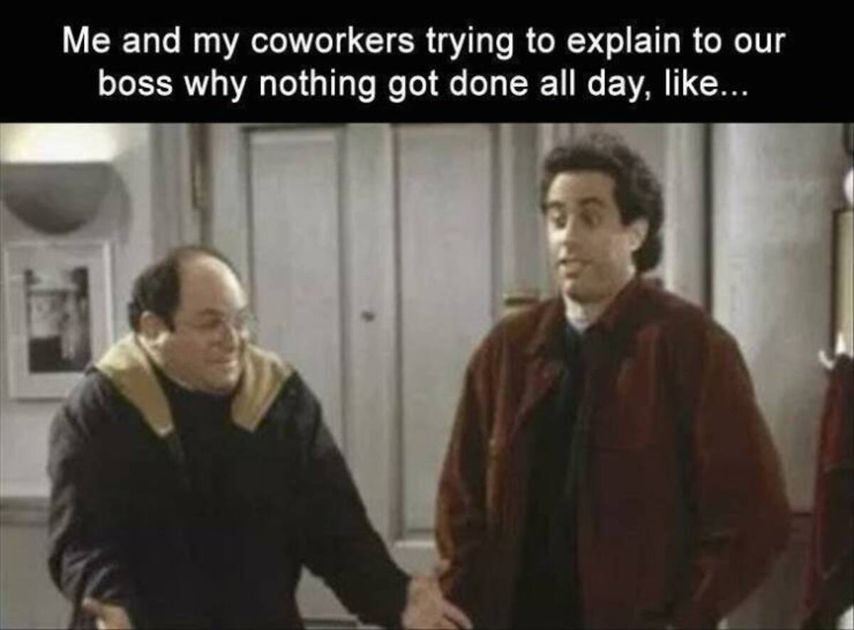 seinfeld jerry and george - Me and my coworkers trying to explain to our boss why nothing got done all day, ...