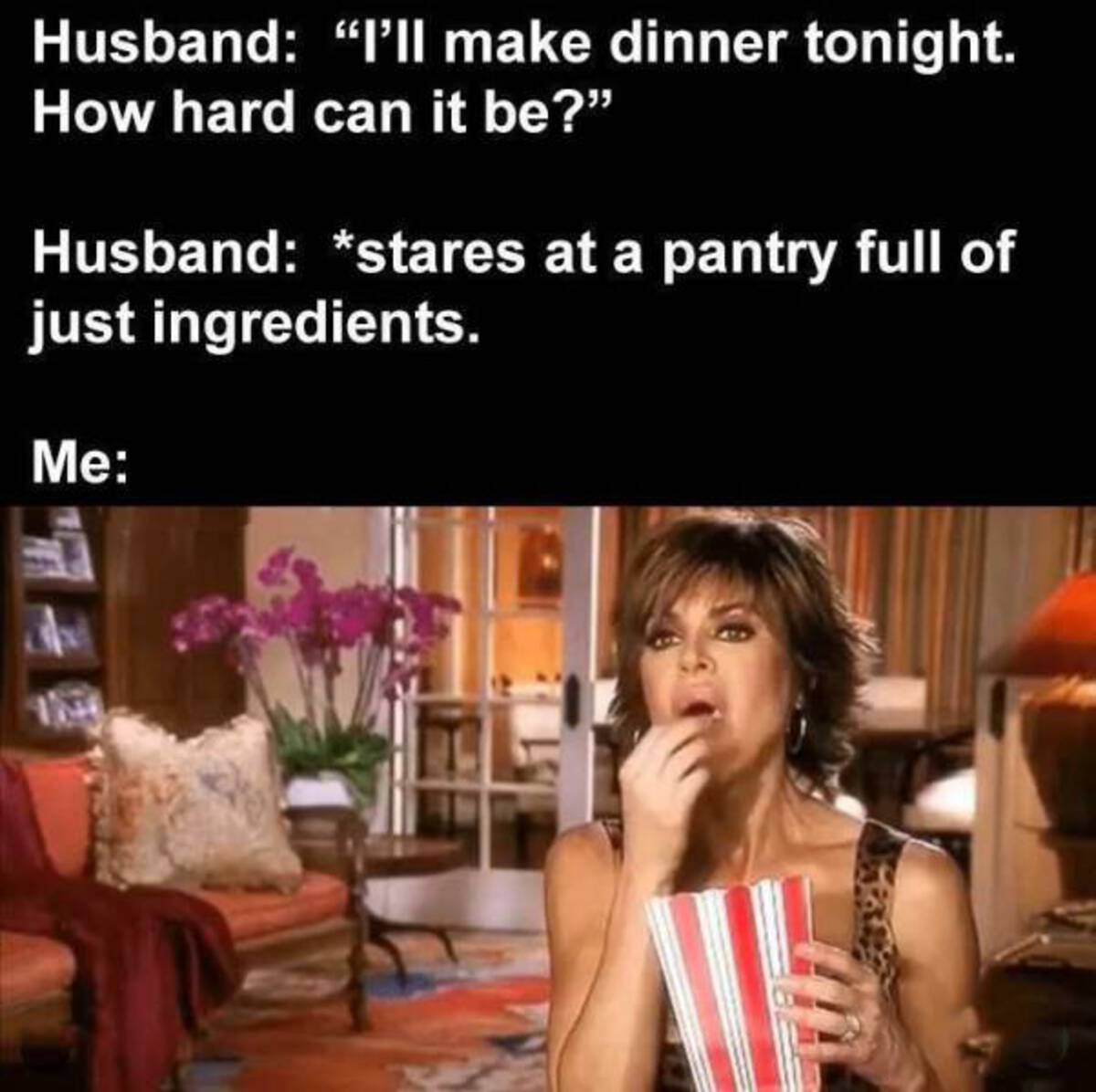 popcorn gif rinna - Husband "I'll make dinner tonight. How hard can it be?" Husband stares at a pantry full of just ingredients. Me