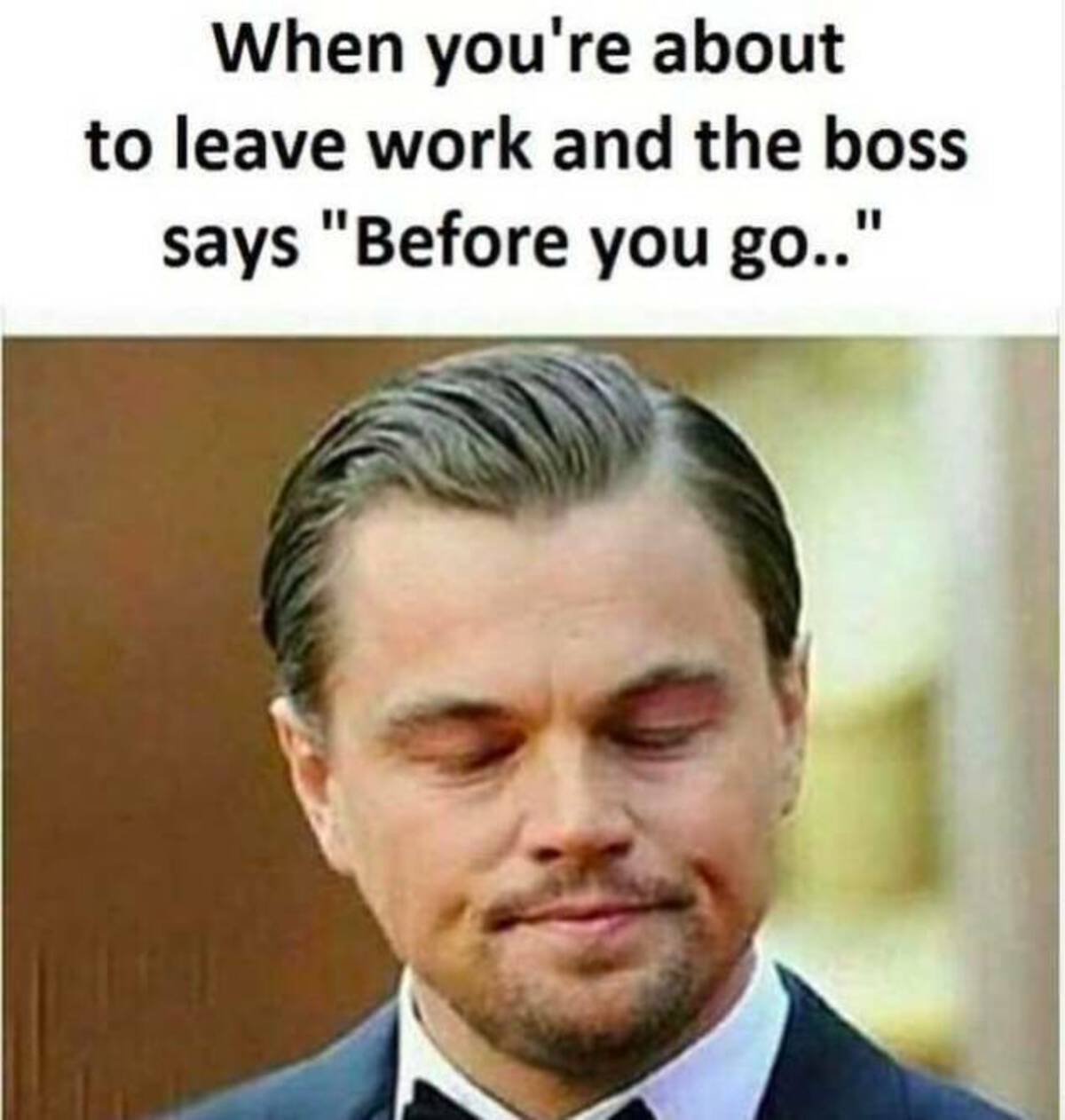 photo caption - When you're about to leave work and the boss says "Before you go.."