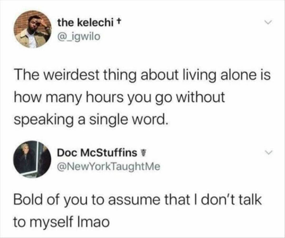 bold of you to assume meme - the kelechi The weirdest thing about living alone is how many hours you go without speaking a single word. Doc McStuffins Bold of you to assume that I don't talk to myself Imao