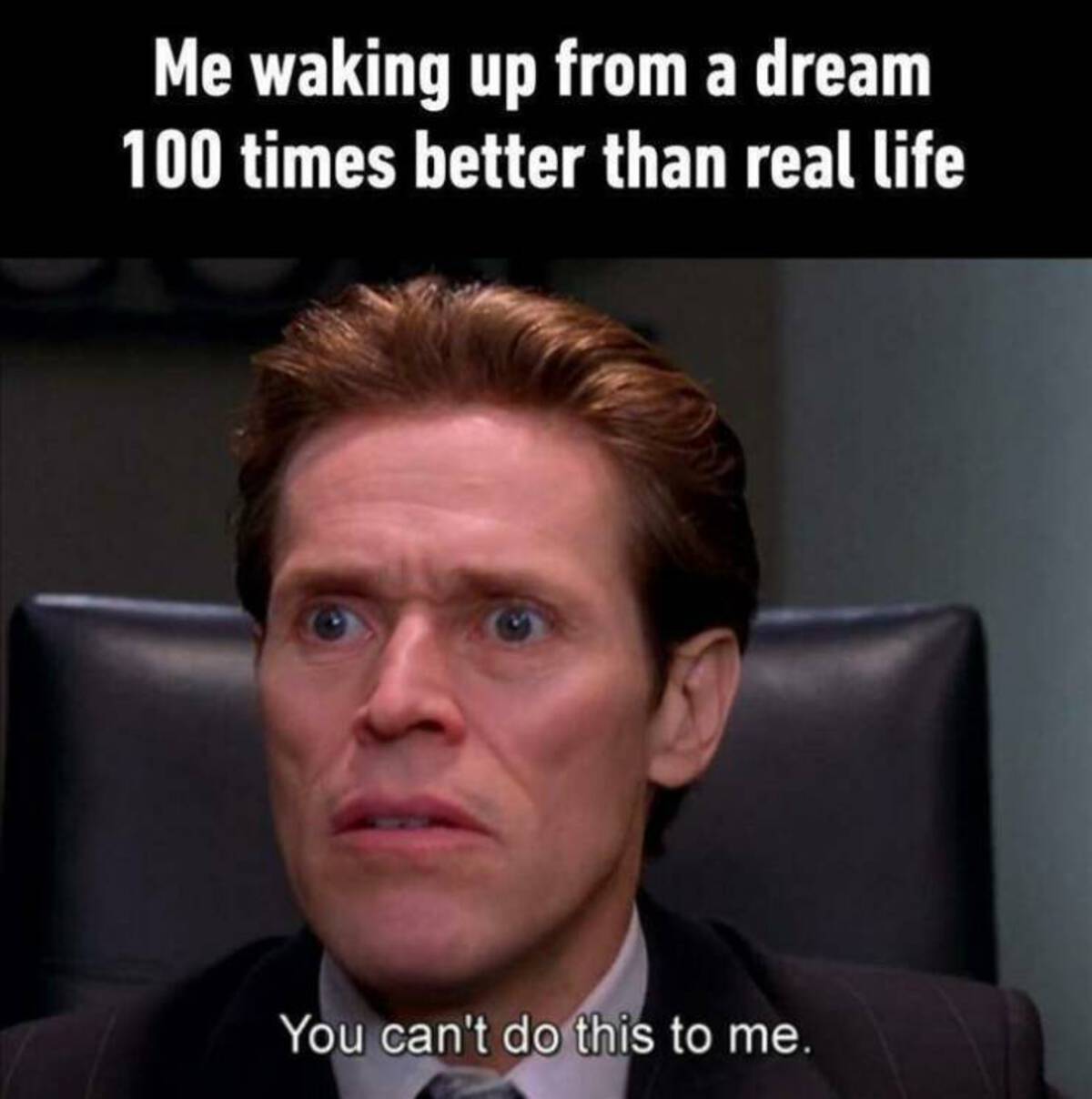 person - Me waking up from a dream 100 times better than real life You can't do this to me.