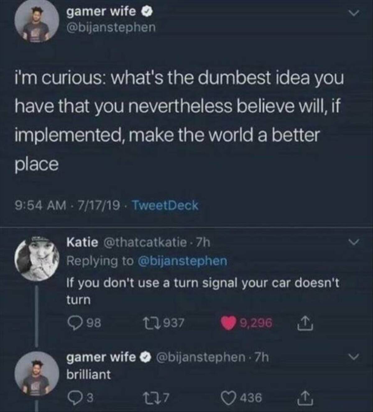 screenshot - gamer wife i'm curious what's the dumbest idea you have that you nevertheless believe will, if implemented, make the world a better place 71719. TweetDeck Katie 7h If you don't use a turn signal your car doesn't turn 98 1937 9,296 gamer wife 