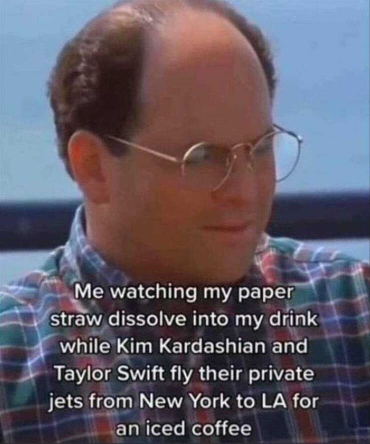 photo caption - Me watching my paper straw dissolve into my drink while Kim Kardashian and Taylor Swift fly their private jets from New York to La for an iced coffee