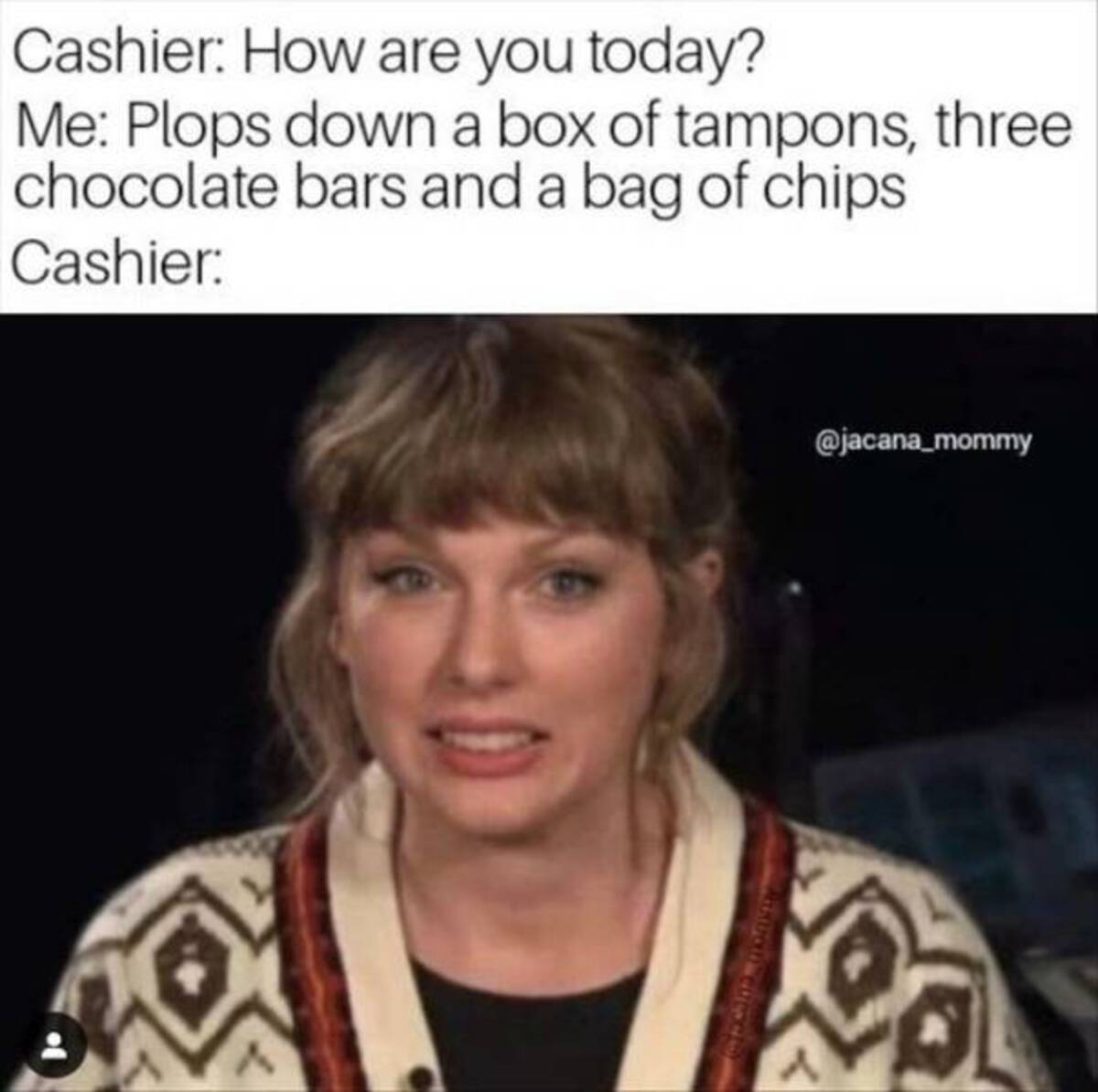 photo caption - Cashier How are you today? Me Plops down a box of tampons, three chocolate bars and a bag of chips Cashier ^