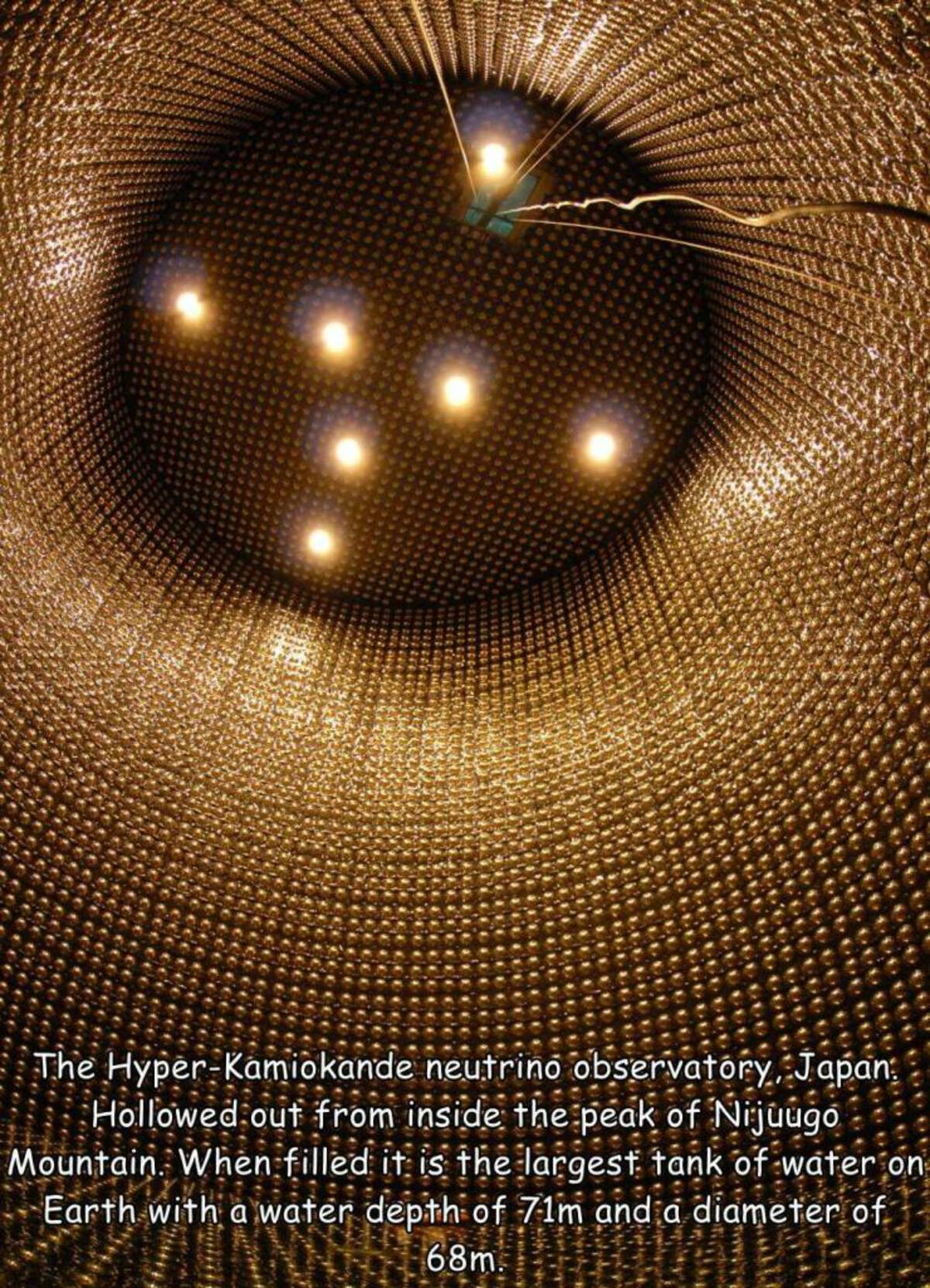 light - The HyperKamiokande neutrino observatory, Japan Hollowed out from inside the peak of Nijuugo Mountain. When filled it is the largest tank of water on Earth with a water depth of 71m and a diameter of 68m.