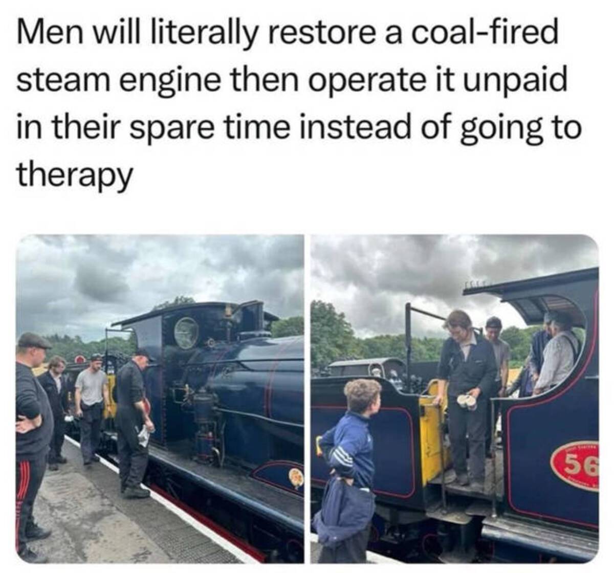 men train therapy meme - Men will literally restore a coalfired steam engine then operate it unpaid in their spare time instead of going to therapy 56