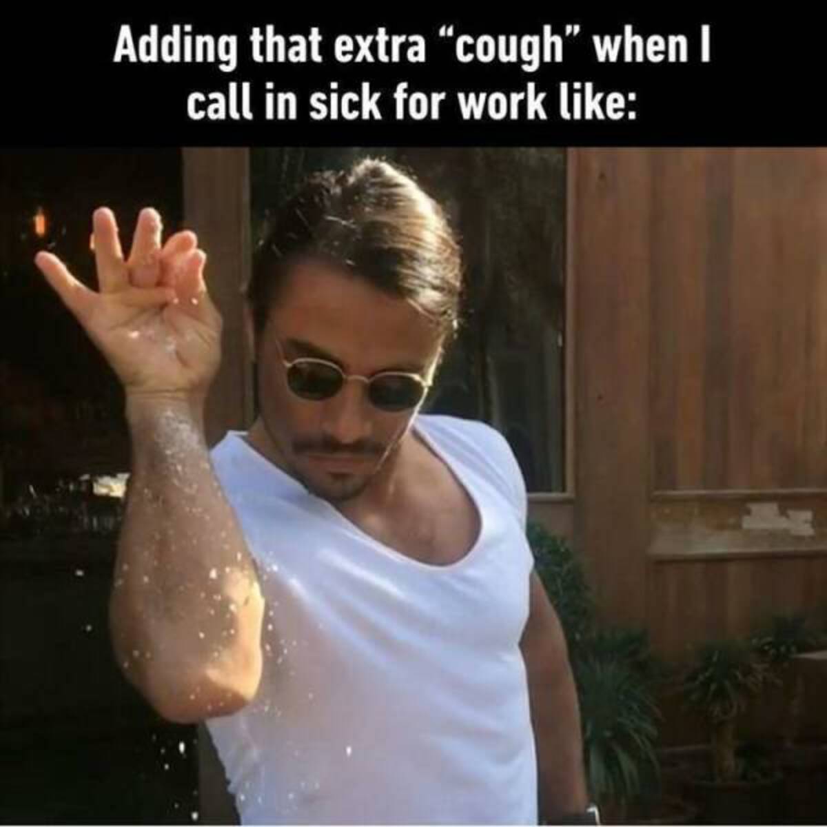 sprinkling salt bae - Adding that extra "cough" when I call in sick for work