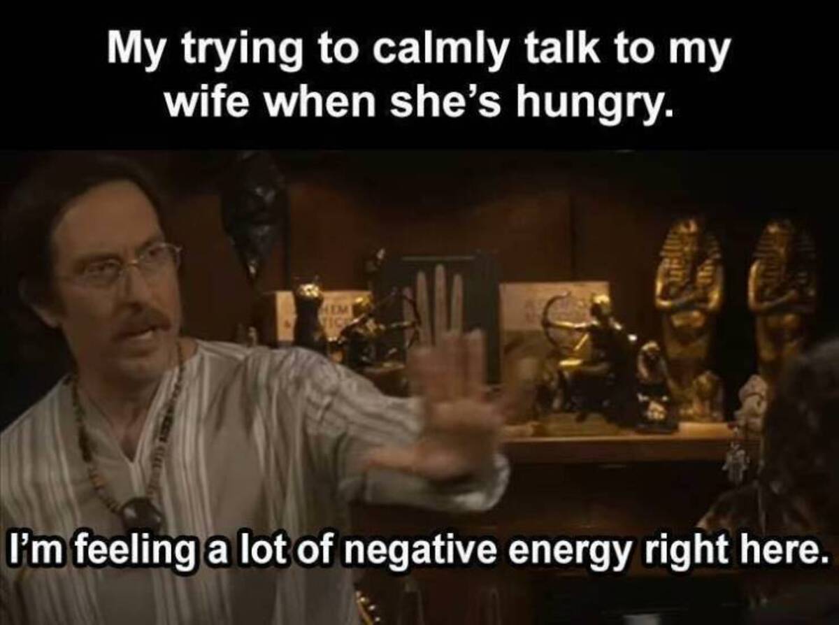 religion - My trying to calmly talk to my wife when she's hungry. Hem Vice I'm feeling a lot of negative energy right here.