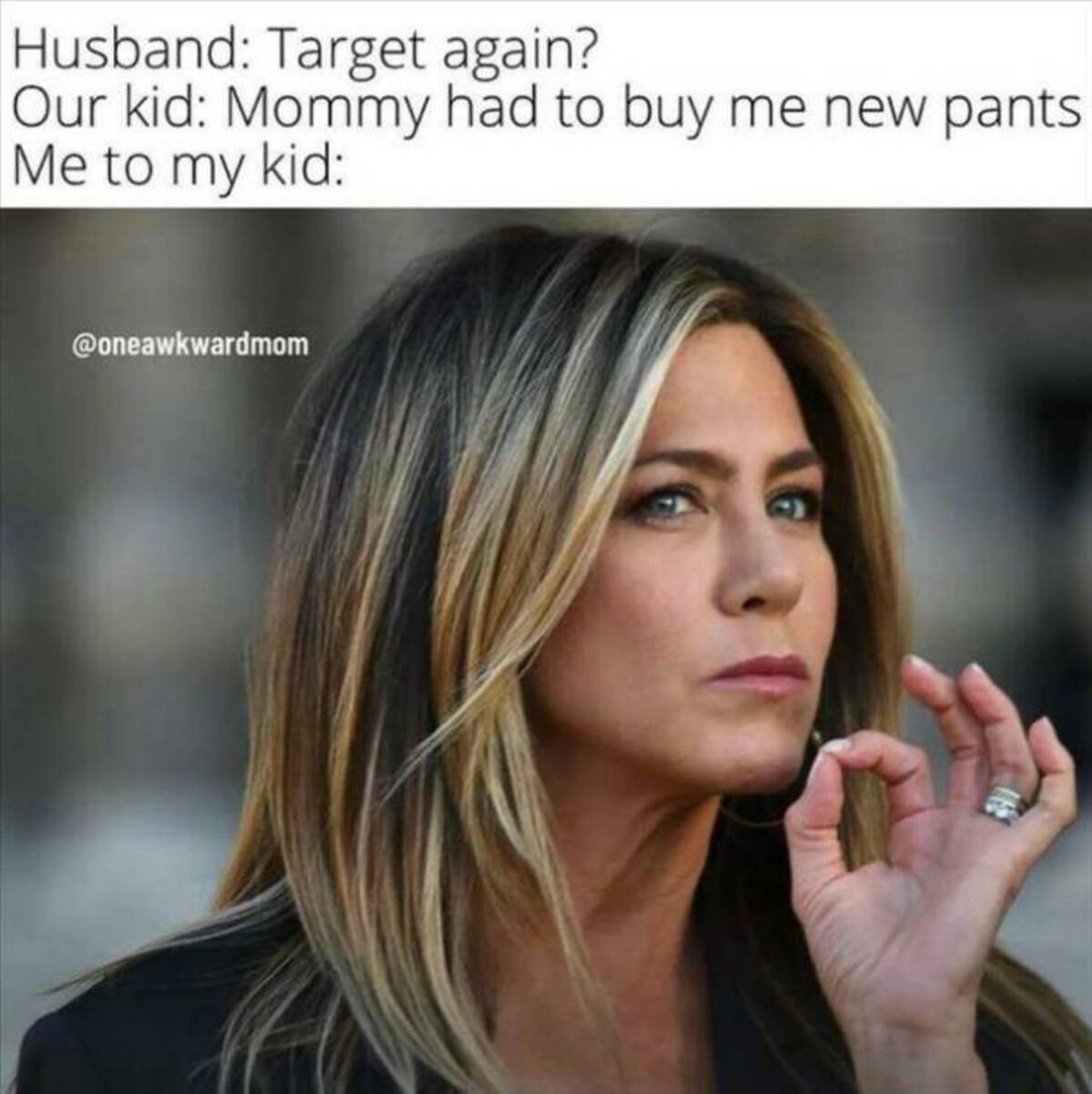 jennifer aniston serious - Husband Target again? Our kid Mommy had to buy me new pants Me to my kid