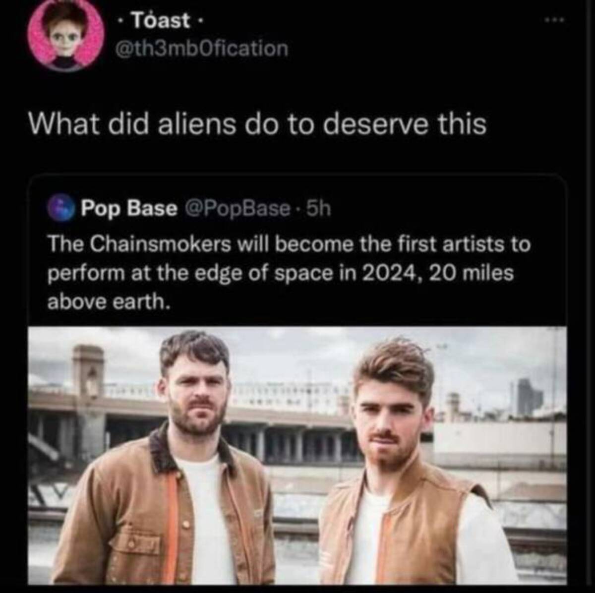 th3 chainsmokers - .Toast. What did aliens do to deserve this Pop Base The Chainsmokers will become the first artists to perform at the edge of space in 2024, 20 miles above earth. 8