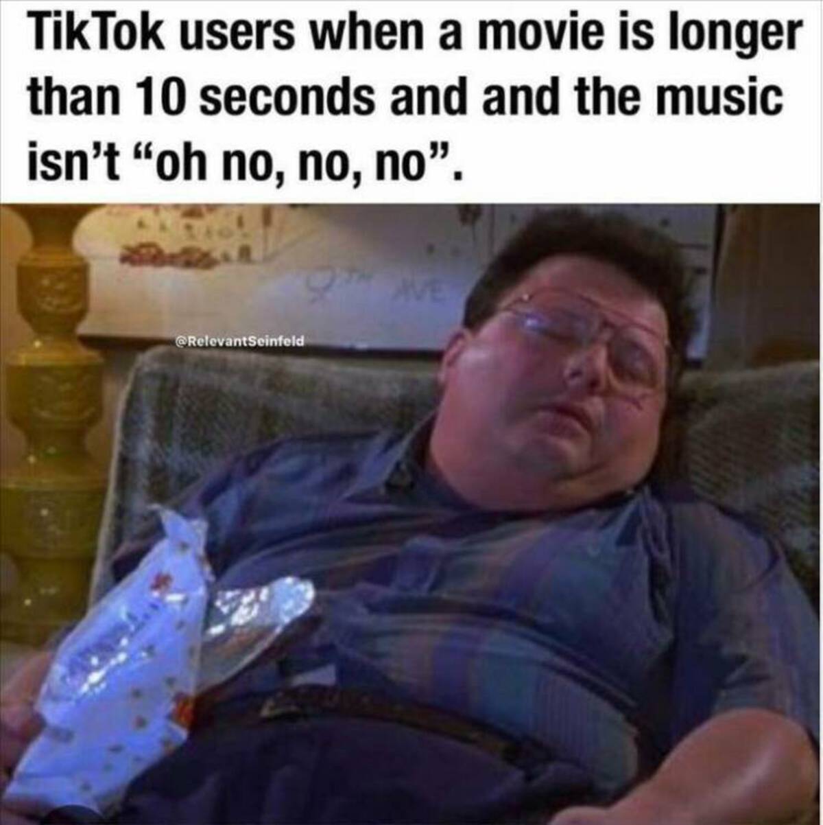 tiktok users movie meme - TikTok users when a movie is longer than 10 seconds and and the music isn't "oh no, no, no". Ave