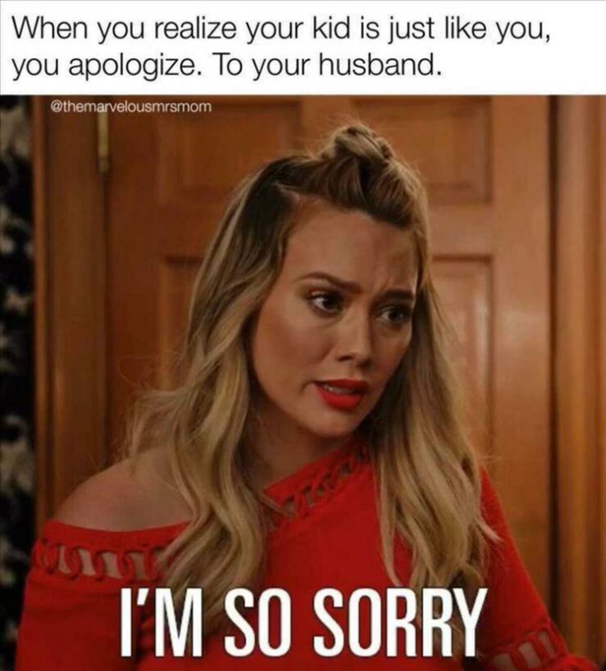 girl - When you realize your kid is just you, you apologize. To your husband. I'M So Sorry