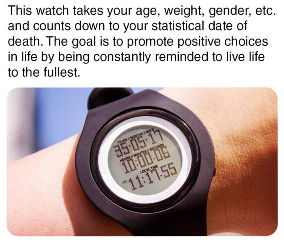 strap - This watch takes your age, weight, gender, etc. and counts down to your statistical date of death. The goal is to promote positive choices in life by being constantly reminded to live life to the fullest. Years & Monthsdays 35.05.17 Hours & Minute