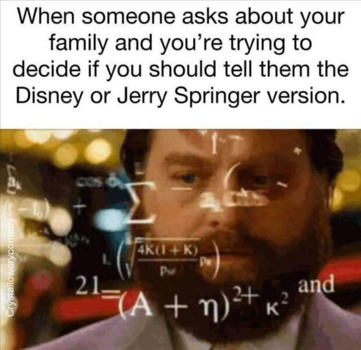 someone asks about your family and you re trying to decide if you should tell them the disney or jerry springer version - Crystallowerycomedy 97 When someone asks about your family and you're trying to decide if you should tell them the Disney or Jerry Sp