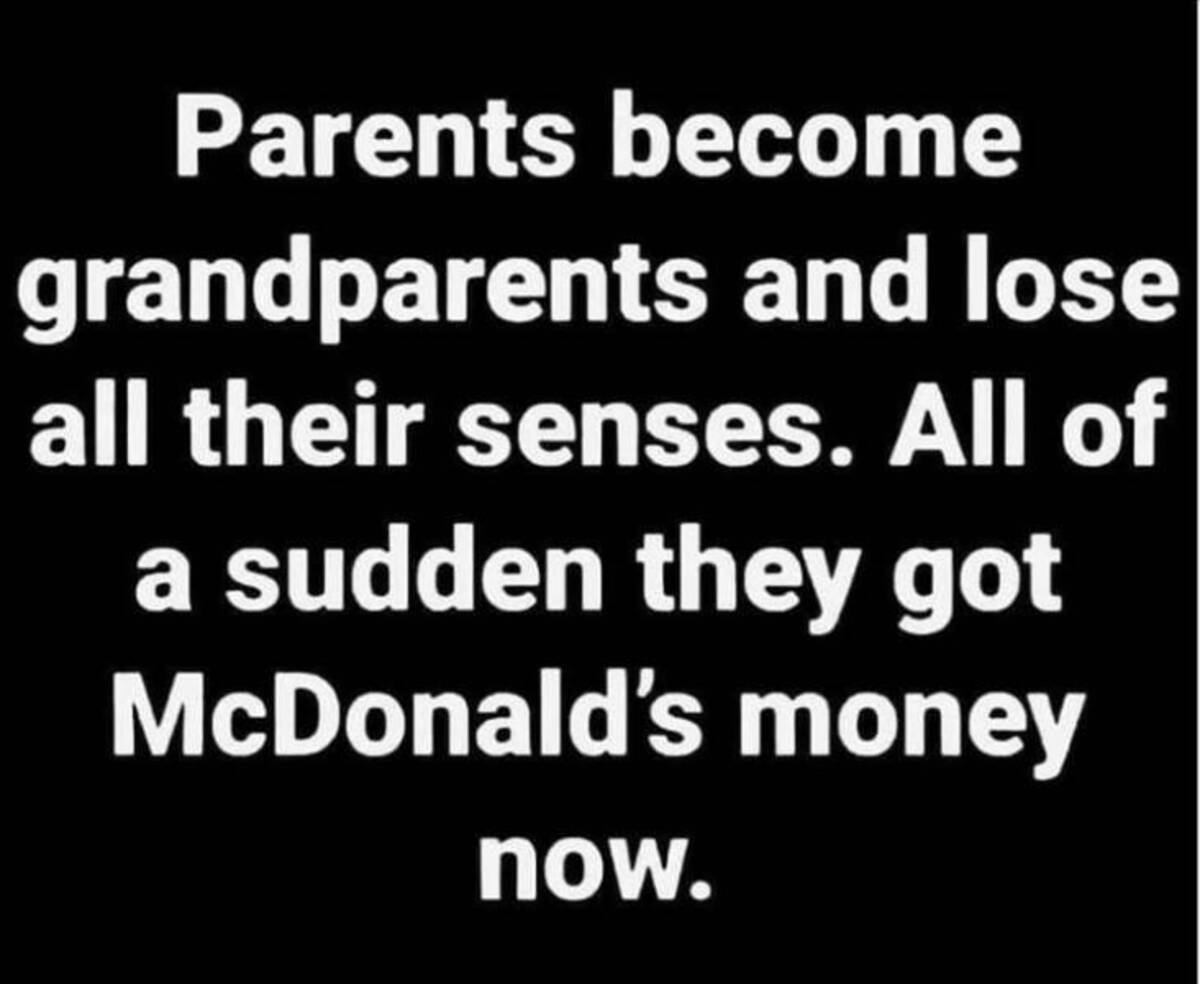 angle - Parents become grandparents and lose all their senses. All of a sudden they got McDonald's money now.