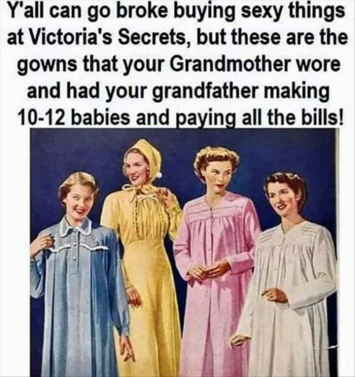 Gown - Y'all can go broke buying sexy things at Victoria's Secrets, but these are the gowns that your Grandmother wore and had your grandfather making 1012 babies and paying all the bills!