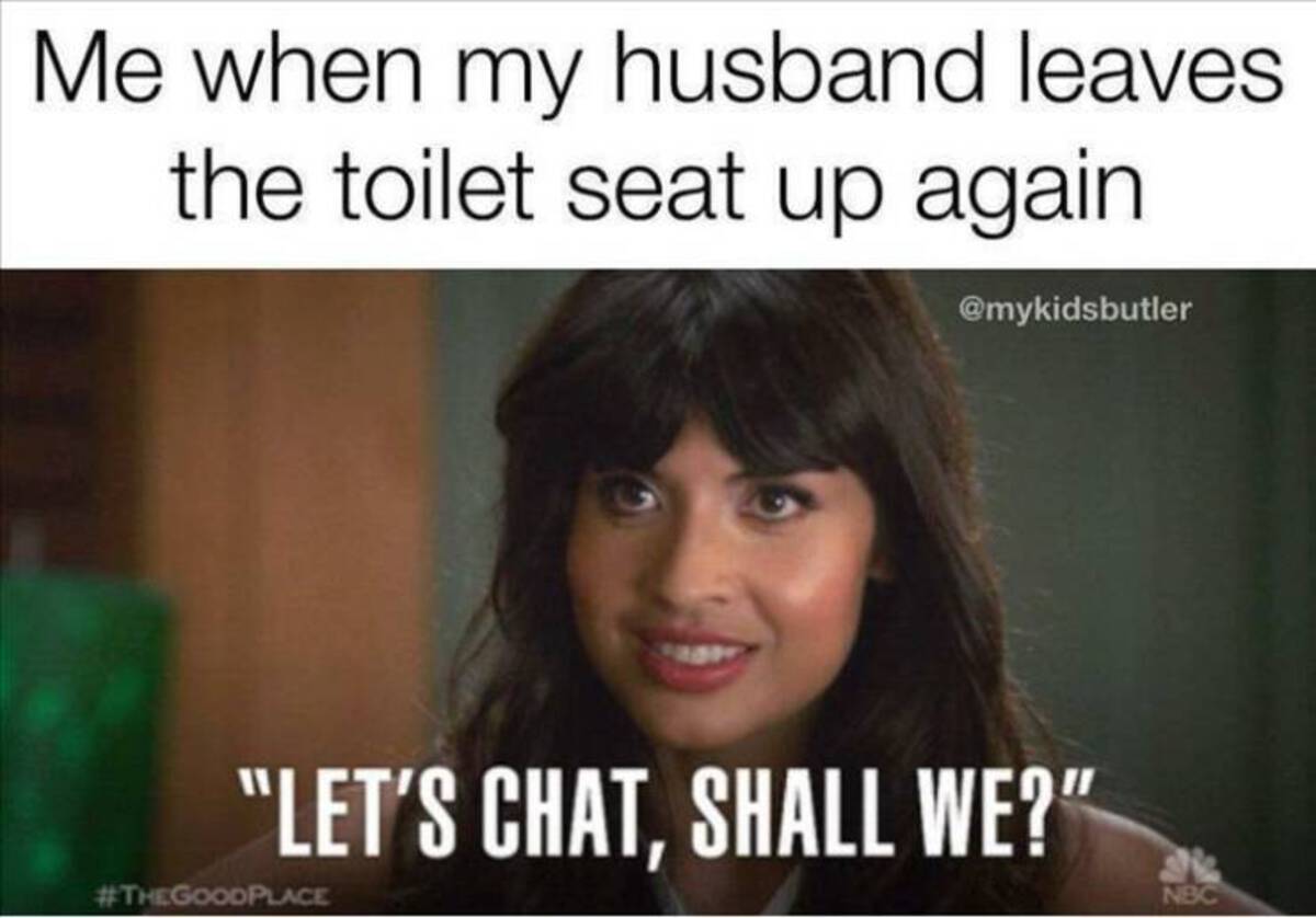photo caption - Me when my husband leaves the toilet seat up again. "Let'S Chat, Shall We?" Nbc