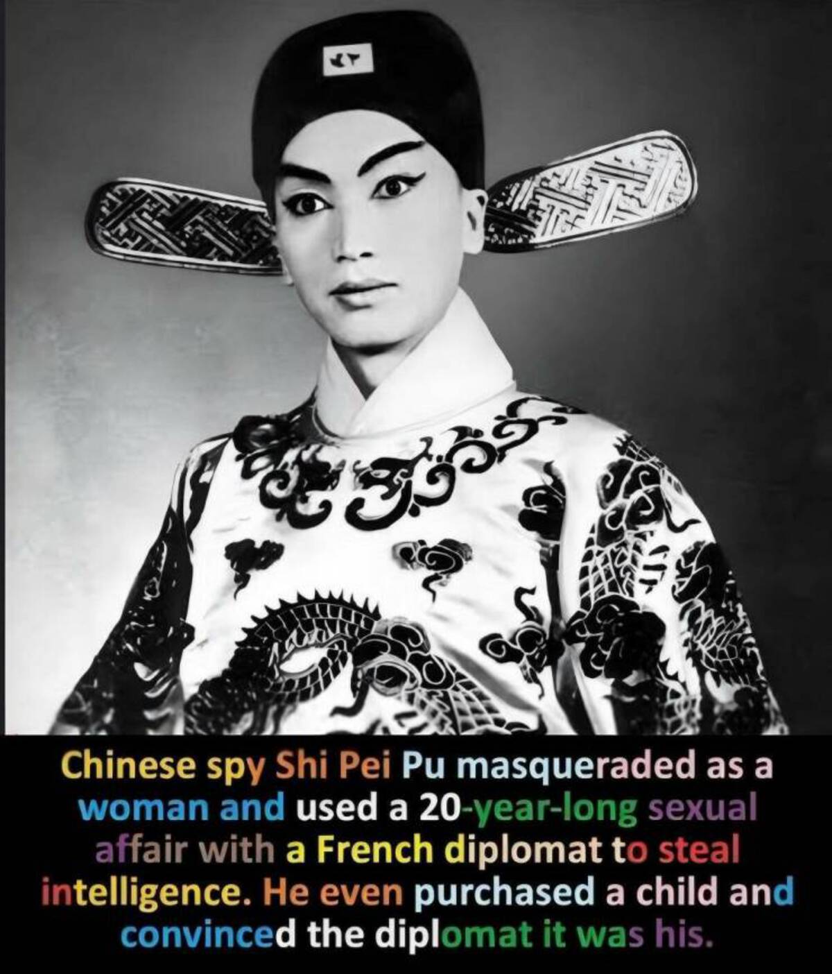 shi pei pu - Chinese spy Shi Pei Pu masqueraded as a woman and used a 20yearlong sexual affair with a French diplomat to steal intelligence. He even purchased a child and convinced the diplomat it was his.