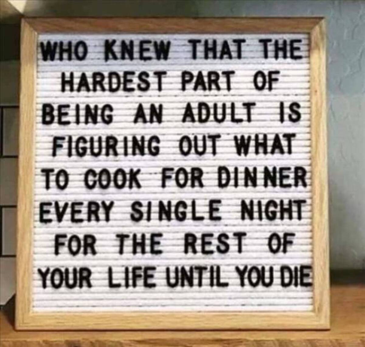 adult is figuring out what to cook - Who Knew That The Hardest Part Of Being An Adult Is Figuring Out What To Cook For Dinner Every Single Night For The Rest Of Your Life Until You Die