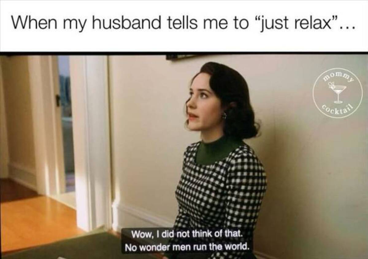 girl - When my husband tells me to "just relax"... Wow, I did not think of that. No wonder men run the world. mommy Cocktail