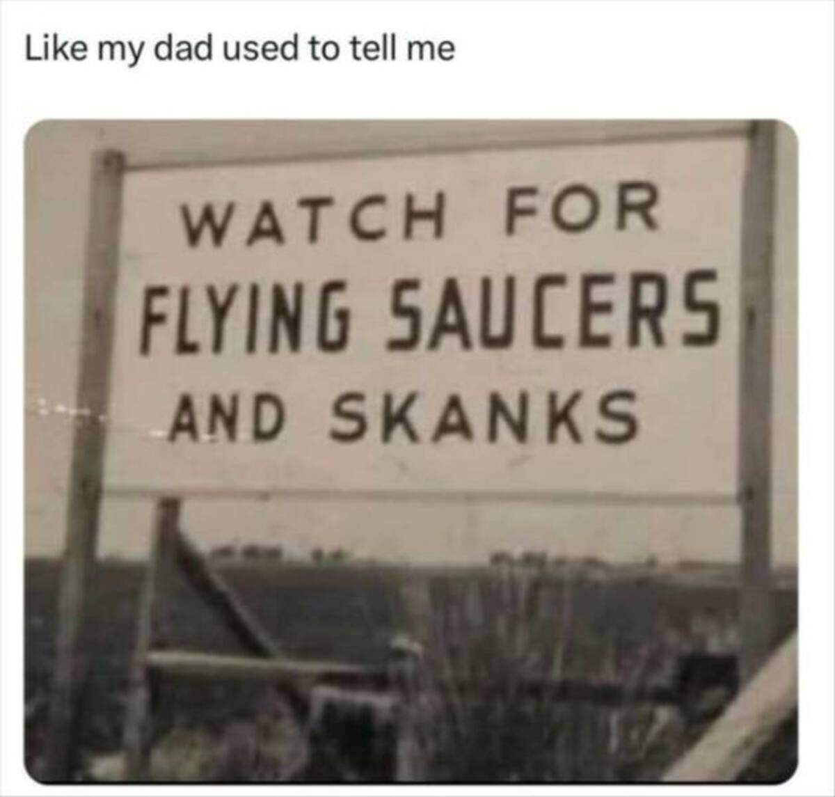 my dad used to tell me Watch For Flying Saucers And Skanks