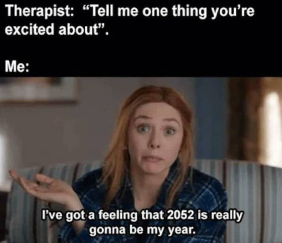wandavision episode 7 - Therapist "Tell me one thing you're excited about". Me I've got a feeling that 2052 is really gonna be my year.