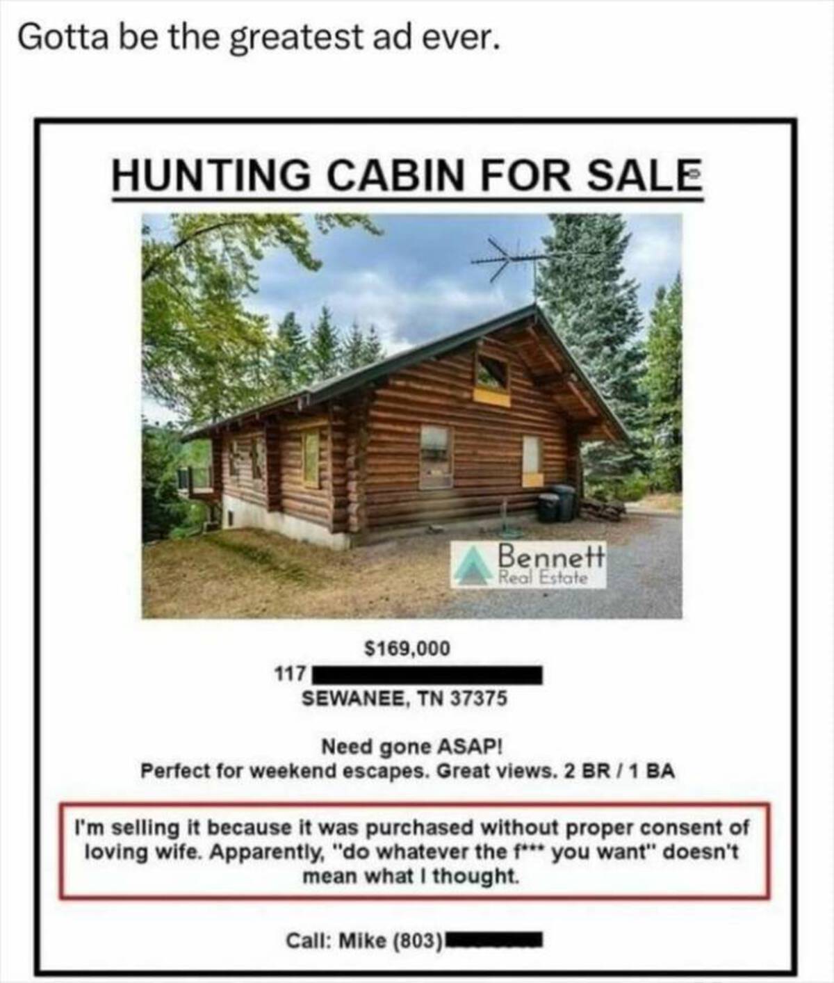 hunting cabin for sale meme - Gotta be the greatest ad ever. Hunting Cabin For Sale $169,000 Bennett Real Estate 117 Sewanee, Tn 37375 Need gone Asap! Perfect for weekend escapes. Great views. 2 Br1 Ba I'm selling it because it was purchased without prope