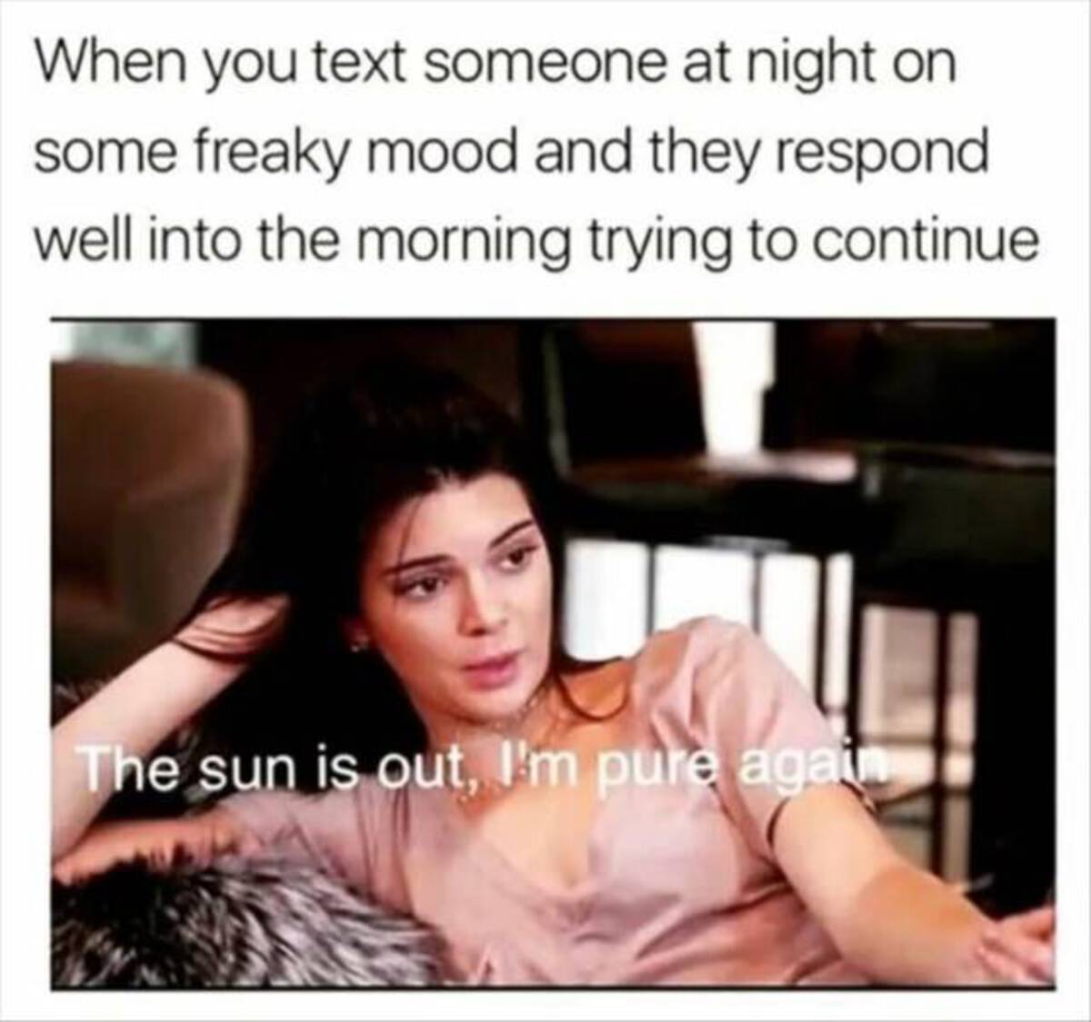 Internet meme - When you text someone at night on some freaky mood and they respond well into the morning trying to continue The sun is out, I'm pure again