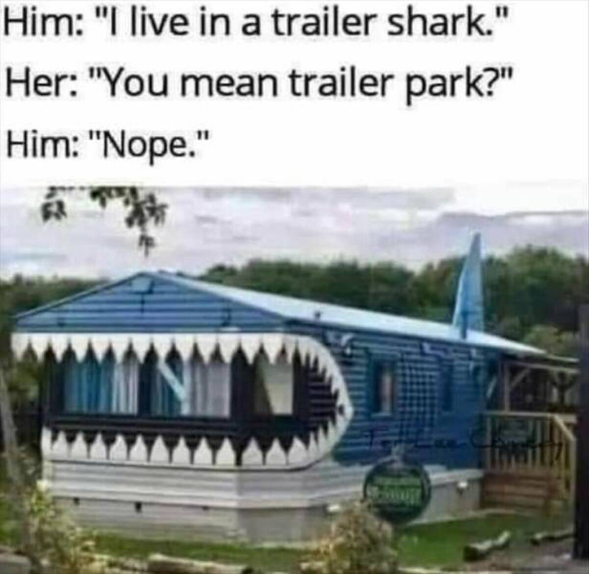 trailer shark - Him "I live in a trailer shark." Her "You mean trailer park?" Him "Nope."