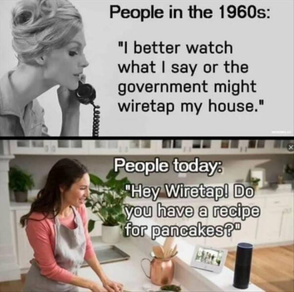 alexa wiretap meme - People in the 1960s "I better watch what I say or the government might wiretap my house." People today "Hey Wiretap! Do you have a recipe for pancakes?" eeeeex