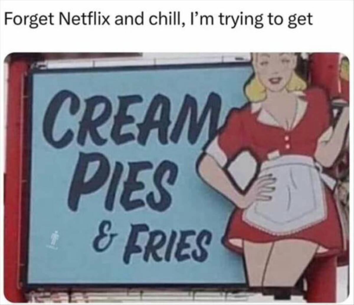 Meme - Forget Netflix and chill, I'm trying to get Cream Pies & Fries
