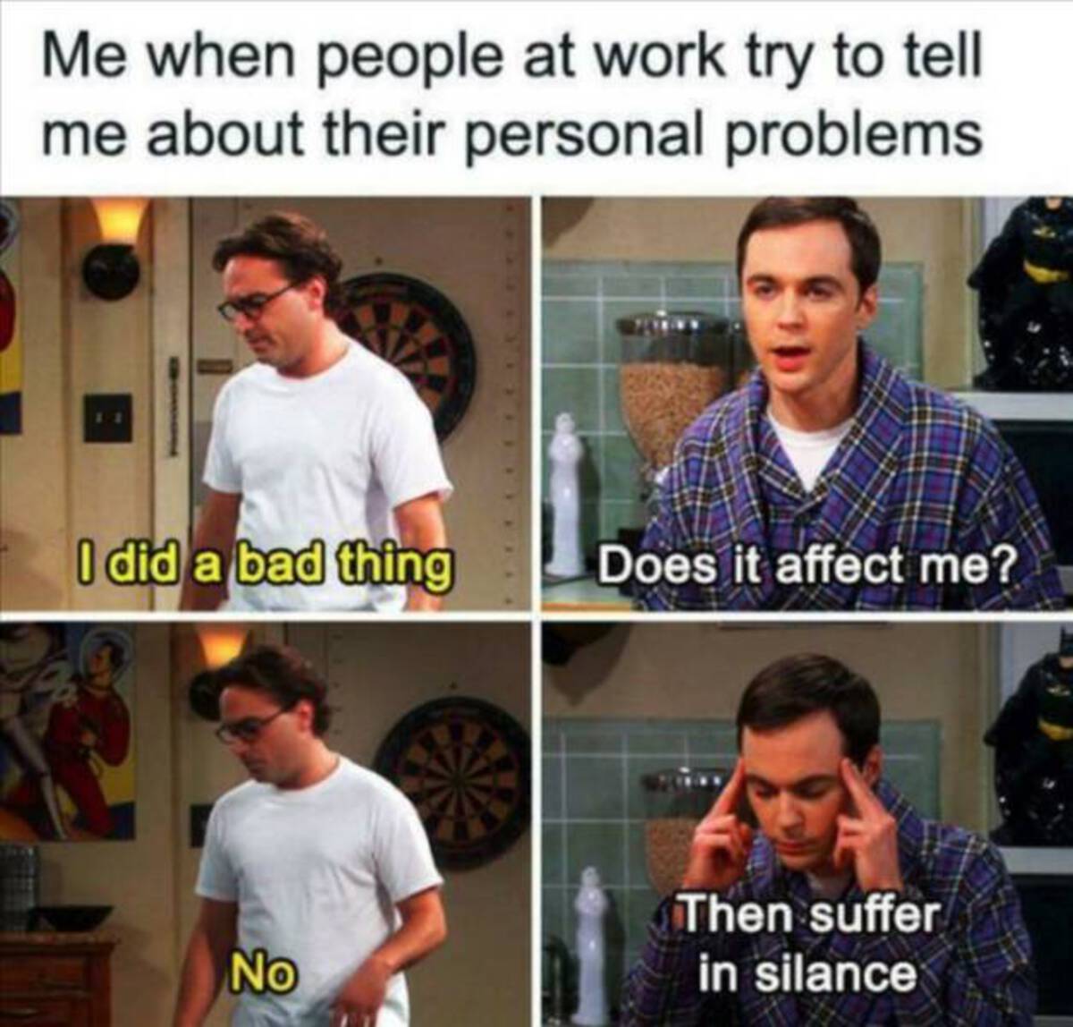 big bang theory work memes - Me when people at work try to tell me about their personal problems 11 I did a bad thing Does it affect me? No Then suffer in silance