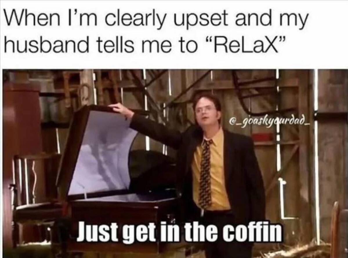 Meme - When I'm clearly upset and my husband tells me to "Relax" egoashyourdad Just get in the coffin
