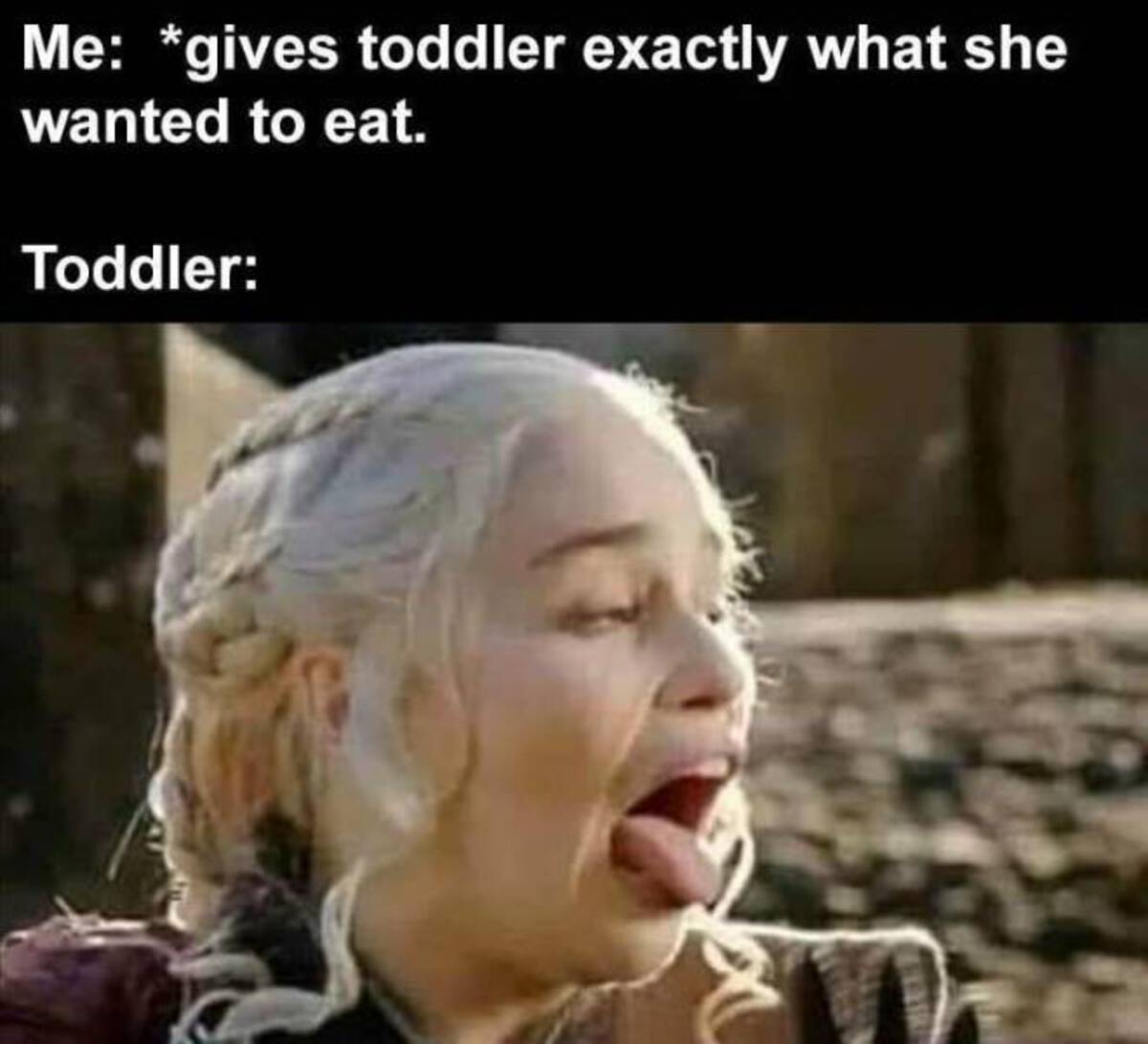 you are my queen jon snow - Me gives toddler exactly what she wanted to eat. Toddler