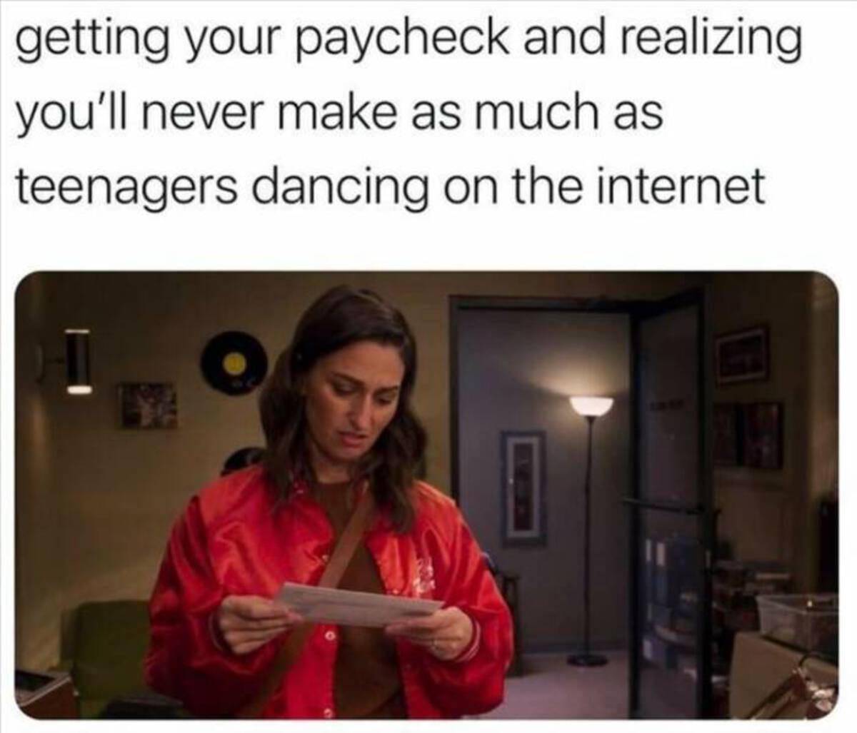 girl - getting your paycheck and realizing you'll never make as much as teenagers dancing on the internet
